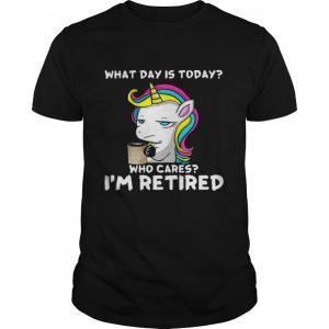 Unicorn What Day Is Today Who Cares I'm Retired Shirt 1