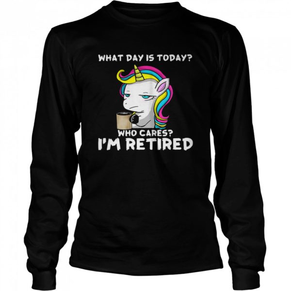 Unicorn What Day Is Today Who Cares I’m Retired Shirt