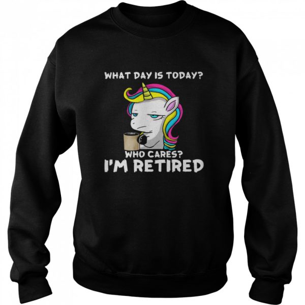 Unicorn What Day Is Today Who Cares I’m Retired Shirt