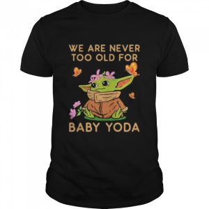 We Are Never Too Old For Baby Yoda Flower Butterfly Shirt 1