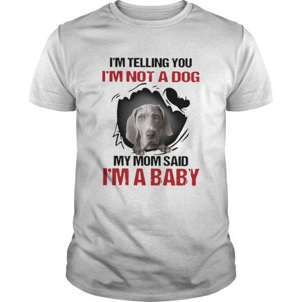 Weimaraner Im Telling You Im Not A Dog My Mom Said Im A Baby shirt