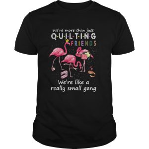 Were More Than Just Quilting Friends Were Like Small Gang TShirt