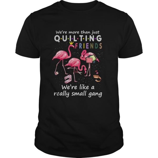 Were More Than Just Quilting Friends Were Like Small Gang TShirt