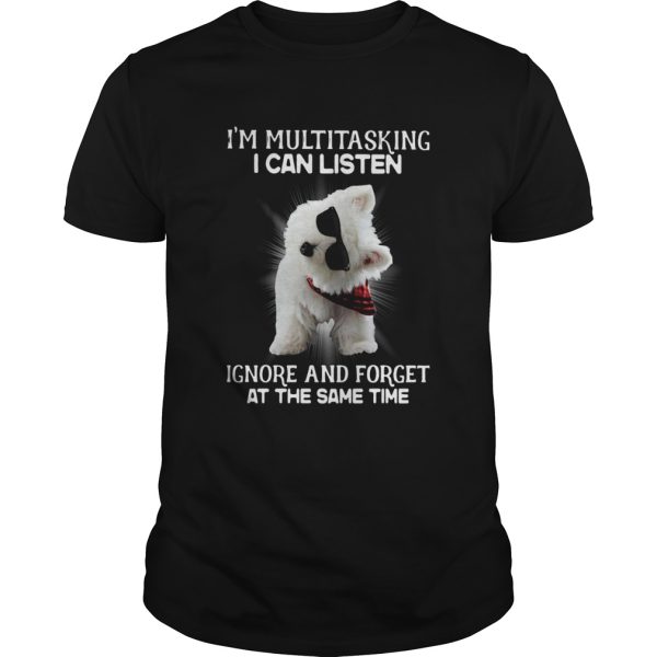 Westie Im Multitasking I Can Listen Ignore And Forget At The Same Time shirt