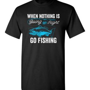 When Nothing Is Going Right, Go Fishing Funny Fisherman Shirts