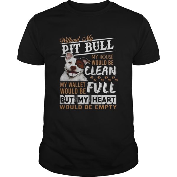 Without my pitbull my house would be clean my but my heart would be emty shirt