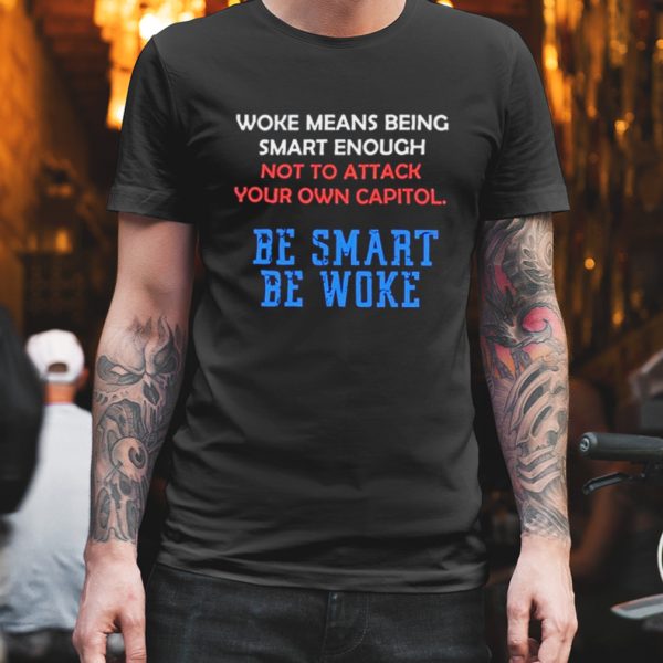 Woke Means Being Smart Enough Not To Attack Your Own Capitol Shirt