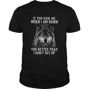 Wolf If You Kick Me When Im Down You Better Pray I Dont Get Up shirt