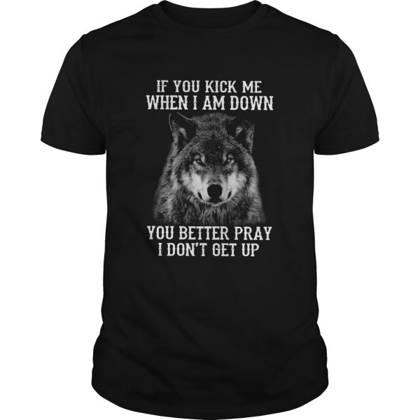 Wolf If You Kick Me When Im Down You Better Pray I Dont Get Up shirt