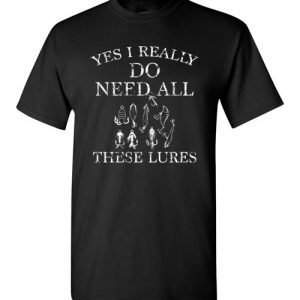 Yes I Really Do Need All These Lures Funny Fishing T-Shirts