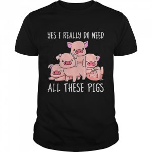 Yes I Really Do Need All These Pigs Shirt 1