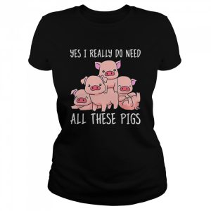 Yes I Really Do Need All These Pigs Shirt