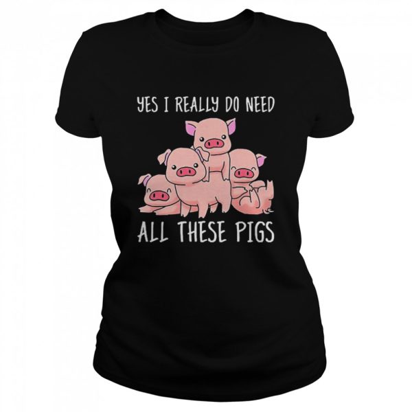 Yes I Really Do Need All These Pigs Shirt