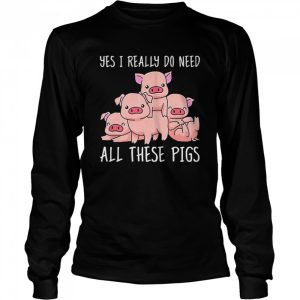 Yes I Really Do Need All These Pigs Shirt 3