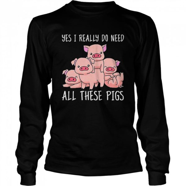 Yes I Really Do Need All These Pigs Shirt