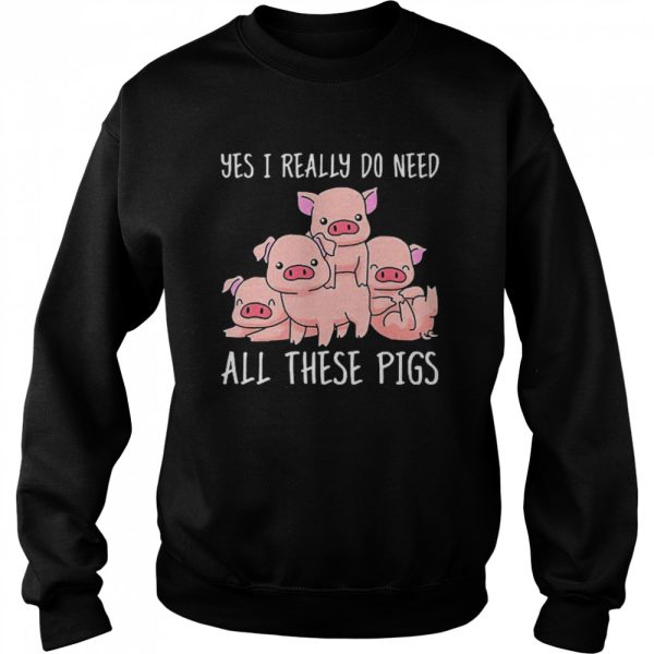 Yes I Really Do Need All These Pigs Shirt