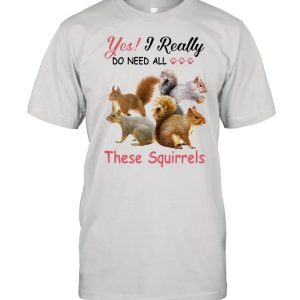 Yes Really Do Need All These Squirrel shirt