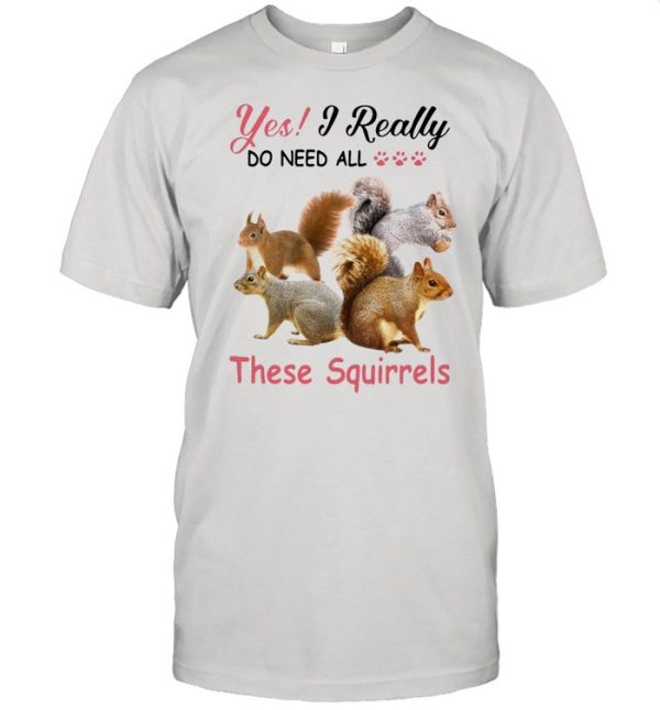 Yes Really Do Need All These Squirrel shirt