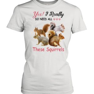 Yes Really Do Need All These Squirrel shirt