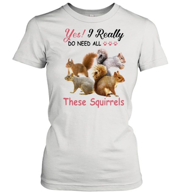 Yes Really Do Need All These Squirrel shirt