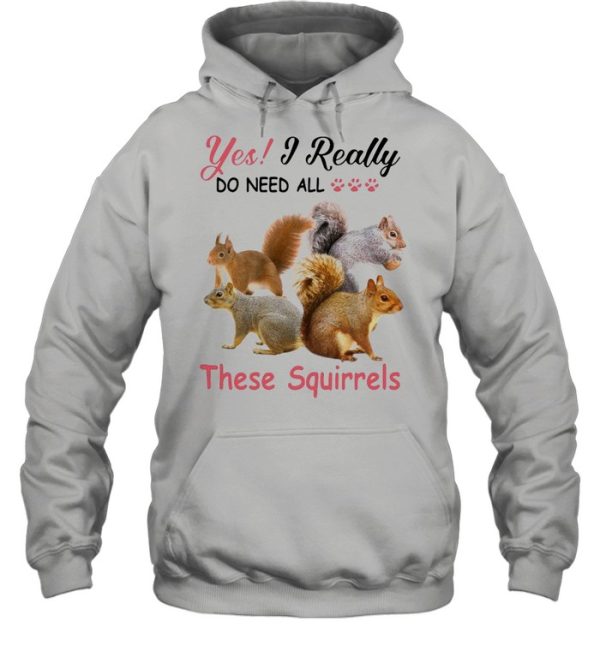 Yes Really Do Need All These Squirrel shirt