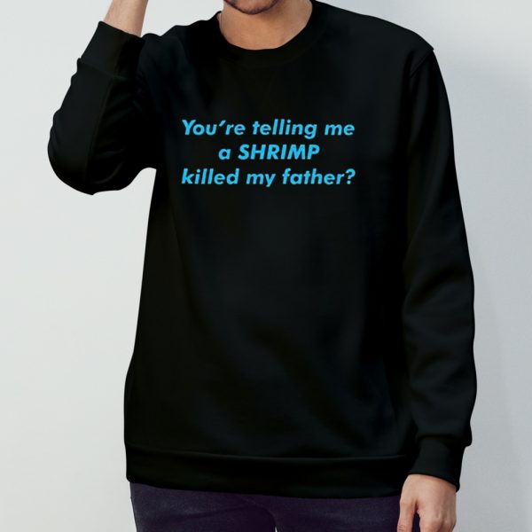 You’re telling me a shrimp killed my father shirt