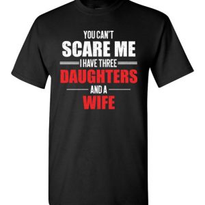 You Can’t Scare Me I Have Three Daughters And A Wife Funny Shirts