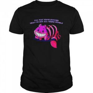 You may have noticed that I’m not all there myself shirt