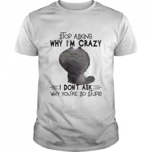 grumpy Cat Stop Asking Why I m Crazy I Don t Ask Why You re So Stupid Shirt 1