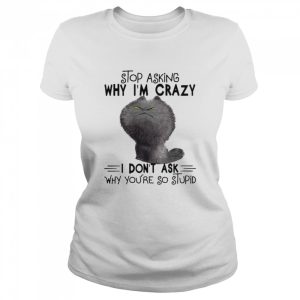 grumpy Cat Stop Asking Why I m Crazy I Don t Ask Why You re So Stupid Shirt 2