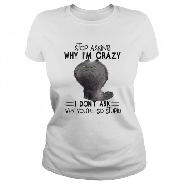 grumpy Cat Stop Asking Why I_m Crazy I Don_t Ask Why You_re So Stupid Shirt