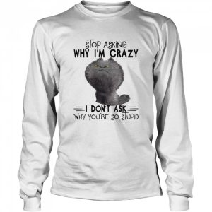 grumpy Cat Stop Asking Why I m Crazy I Don t Ask Why You re So Stupid Shirt 3