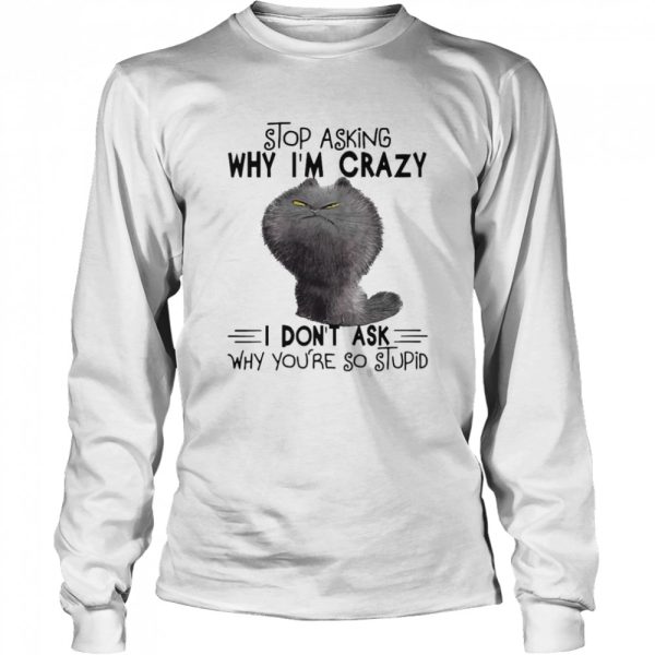 grumpy Cat Stop Asking Why I_m Crazy I Don_t Ask Why You_re So Stupid Shirt