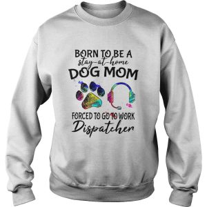 Born To Be A Stay At Home Dog Mom Forced To Go To Work Dispatcher Paw shirt