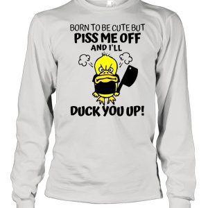 Born To Be Cute But Piss Me Off And I’ll Duck You Up T-shirt