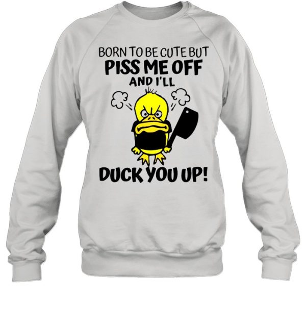 Born To Be Cute But Piss Me Off And I’ll Duck You Up T-shirt