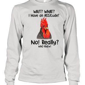 Chicken Wait What I Have An Attitude No Really Who Knew shirt