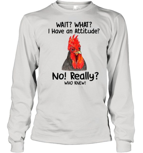 Chicken Wait What I Have An Attitude No Really Who Knew shirt