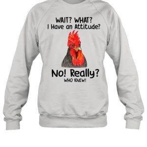 Chicken Wait What I Have An Attitude No Really Who Knew shirt