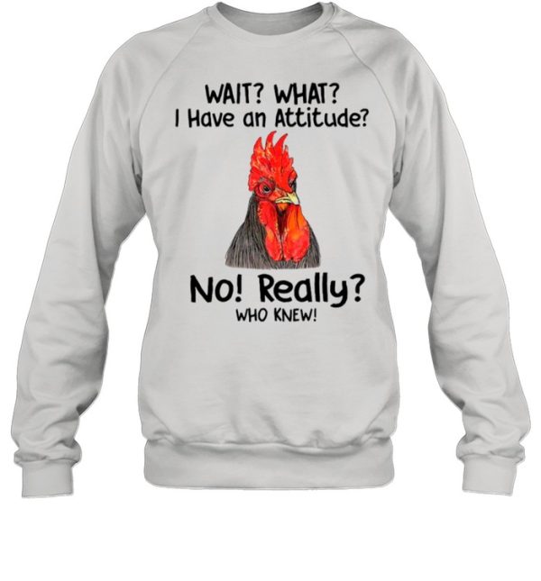 Chicken Wait What I Have An Attitude No Really Who Knew shirt