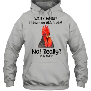 Chicken Wait What I Have An Attitude No Really Who Knew shirt 3