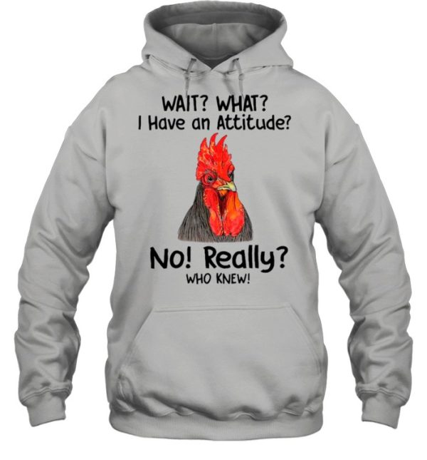 Chicken Wait What I Have An Attitude No Really Who Knew shirt