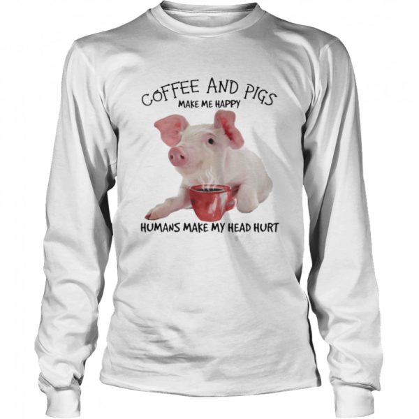 Coffee and pigs make me happy humans make my head hurt shirt