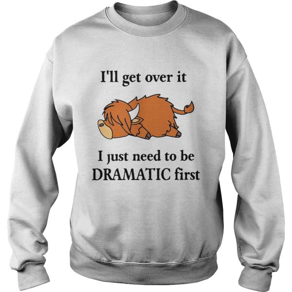 Cow Ill Get Over It I Just Need To Be Dramatic First shirt