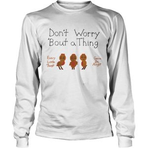 Dont Worry Bout a Thing shirt