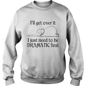 Elephant Ill Get Over It I Just Need To Be Dramatic First shirt