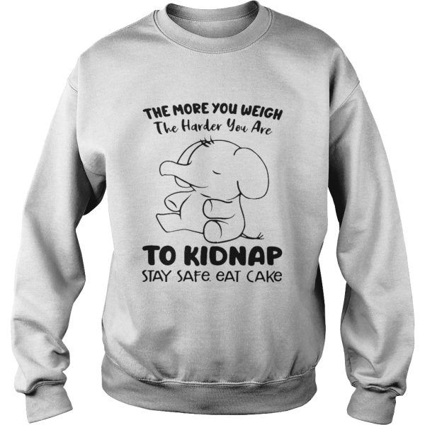 Elephant The More You Weigh The Harder You Are To Kidnap Stay Safe Eat Cake shirt