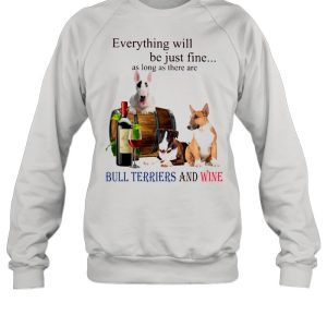 Everything Will Be Just Fine As Long As There Are Bull Terriers And Wine shirt