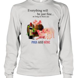 Everything Will Be Just Fine As Long As There Are Pigs And Wine shirt 1