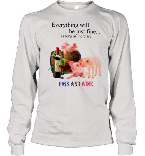 Everything Will Be Just Fine As Long As There Are Pigs And Wine shirt